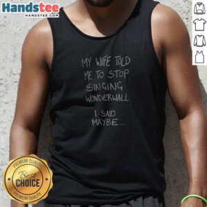 Premium My Wife Told Me To Stop Singing Wonderwall I Said Maybe Text Tank Top