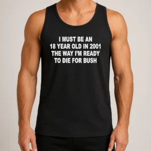 Awesome I Must Be An 18 Year Old In 2001 The Way Im Ready To Die For Bush graphic printed on a sleeveless tank top