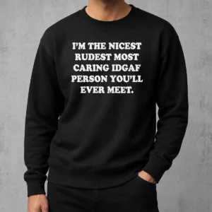 Funny I'M The Nicest Rudest Most Caring IDGAF Person You'Ll Ever Meet Sweater