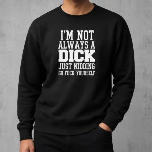 Good I'M Not Always A Dick Just Kidding Go Fuck Yourself Sweater