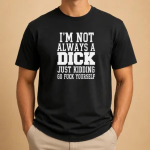 Good I'M Not Always A Dick Just Kidding Go Fuck Yourself