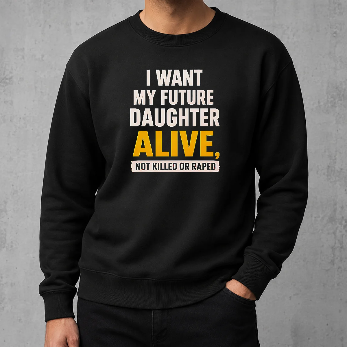 Good I Want My Future Daughter Alive Not Killed Or Raped sweater in dark gray, crewneck style with bold white text on front
