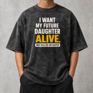 Good I Want My Future Daughter Alive Not Killed Or Raped Washed T-Shirt