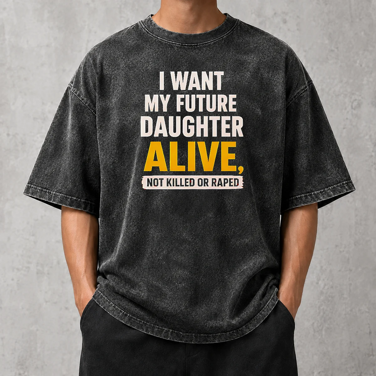 Good I Want My Future Daughter Alive Not Killed Or Raped Washed T-Shirt