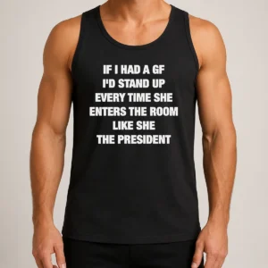 Good If I Had A Gf I'D Stand Up Every Time She Enters The Room Like She The President Tank Top
