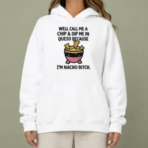 Hot Good Well Call Me A Chip And Dip Me In Queso Because I Am Nacho Bitch Hoodie