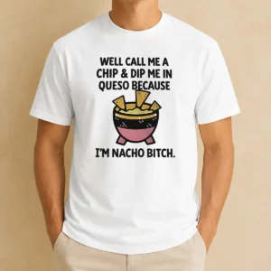 Hot Good Well Call Me A Chip And Dip Me In Queso Because I Am Nacho Bitch