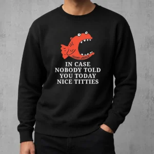 Nice Top In Case Nobody Told You Today Nice Titties Piranha Burrito Meltdown Sweater