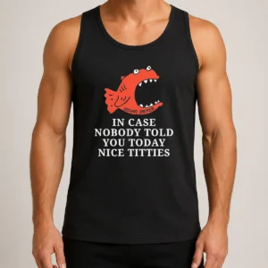 Nice Top In Case Nobody Told You Today Nice Titties Piranha Burrito Meltdown Tank Top