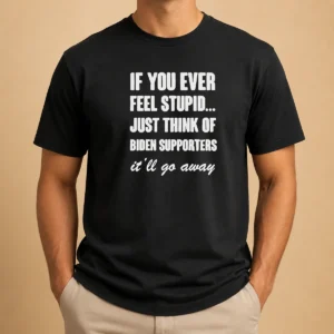 Official If You Ever Feel Stupid Just Think Of Biden Supporters It Will Go Away