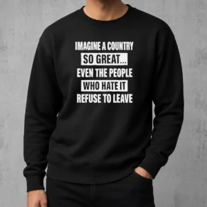 Pretty Imagine A Country So Great Even The People WHO Hate It Refuse To Leave Sweater