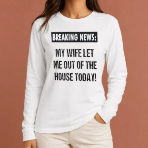 Funny Pretty Breaking News My Wife Let Me Out Of The House Today Long Sleeve Shirt