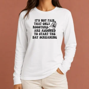 Hot Pretty It'S Not Fair That Only Roosters Are Allowed To Start The Day Screaming Long Sleeve Shirt