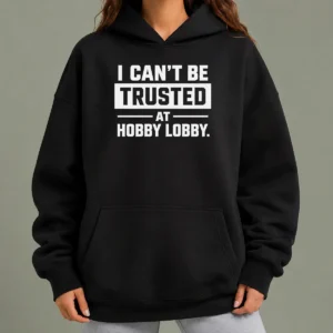 Pretty Top I Can'T Be Trusted At Hobby Lobby Geek Hoodie